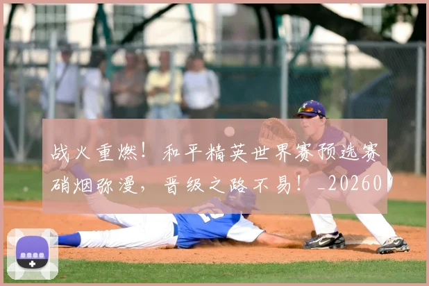 战火重燃！和平精英世界赛预选赛硝烟弥漫，晋级之路不易！_20260605162940