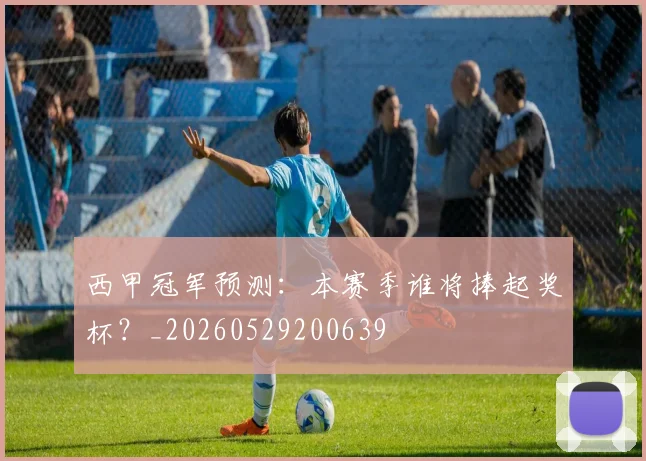 西甲冠军预测：本赛季谁将捧起奖杯？_20260529200639