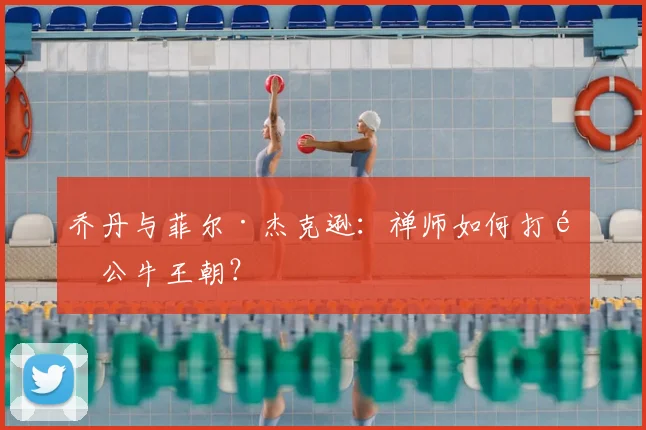 乔丹与菲尔·杰克逊：禅师如何打造公牛王朝？