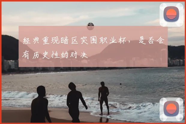 经典重现暗区突围职业杯，是否会有历史性的对决