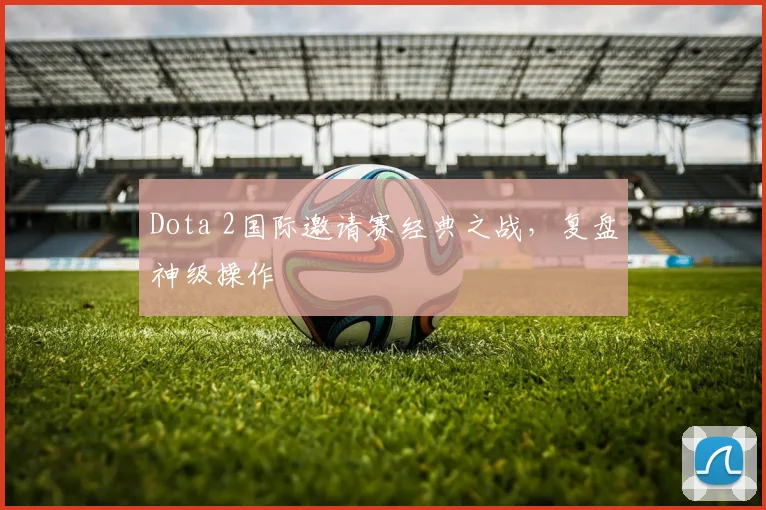 Dota 2国际邀请赛经典之战，复盘神级操作