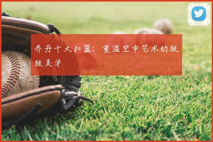 乔丹十大扣篮：重温空中艺术的极致美学