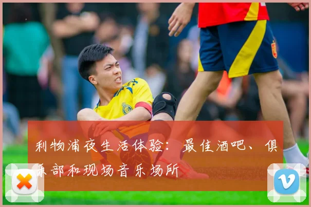 利物浦夜生活体验：最佳酒吧、俱乐部和现场音乐场所