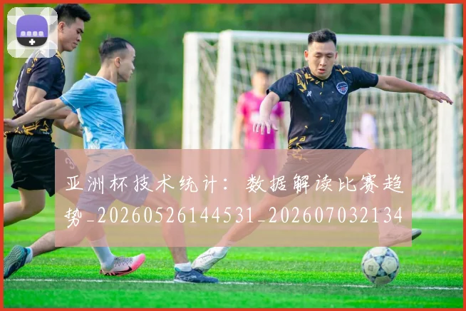 亚洲杯技术统计：数据解读比赛趋势_20260526144531_20260703213410