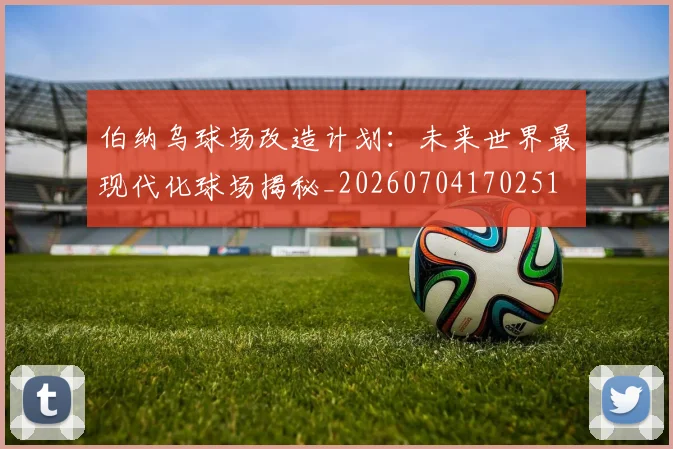 伯纳乌球场改造计划：未来世界最现代化球场揭秘_20260704170251
