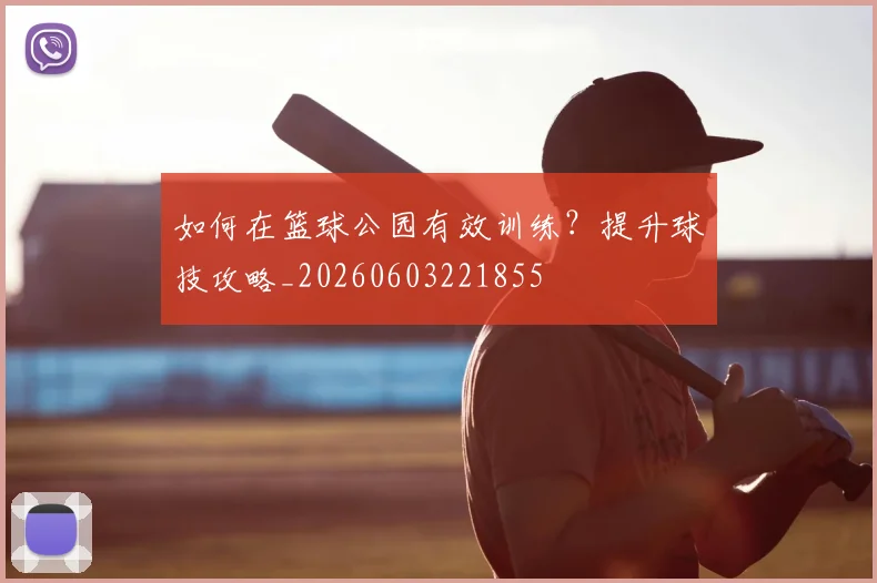 如何在篮球公园有效训练？提升球技攻略_20260603221855