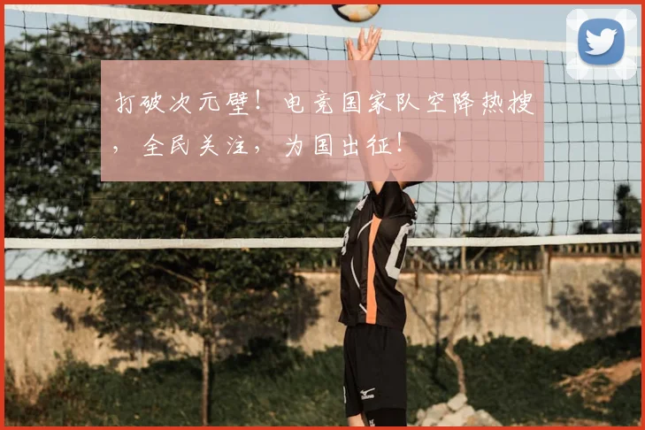 打破次元壁！电竞国家队空降热搜，全民关注，为国出征！