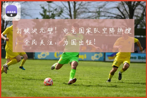 打破次元壁！电竞国家队空降热搜，全民关注，为国出征！