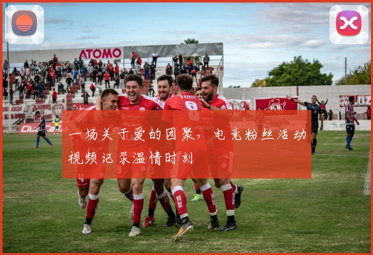 一场关于爱的团聚，电竞粉丝活动视频记录温情时刻