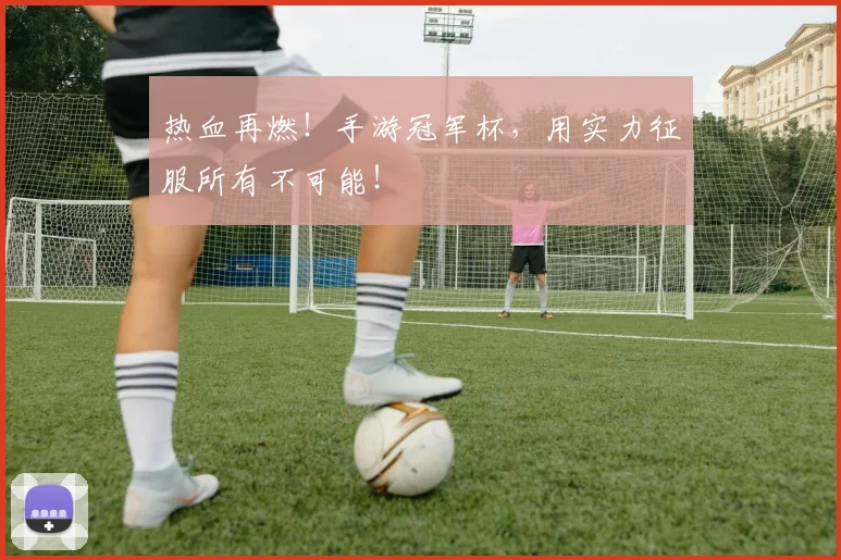 热血再燃！手游冠军杯，用实力征服所有不可能！