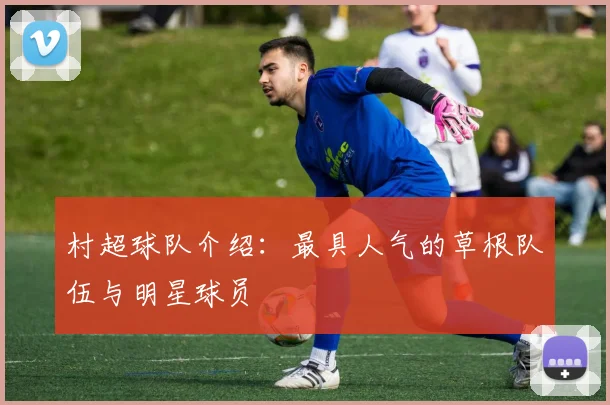 村超球队介绍：最具人气的草根队伍与明星球员