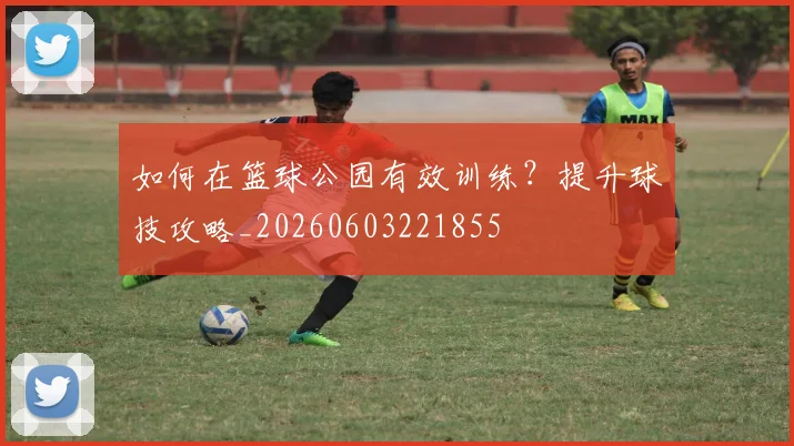 如何在篮球公园有效训练？提升球技攻略_20260603221855