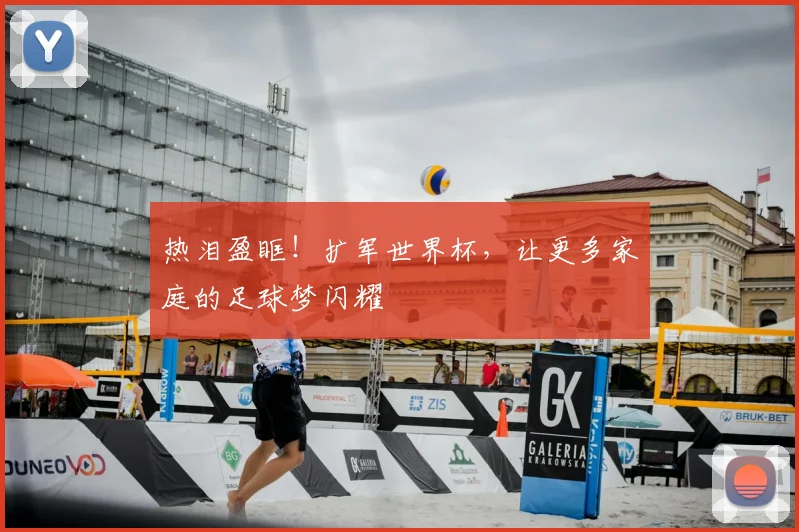 热泪盈眶！扩军世界杯，让更多家庭的足球梦闪耀