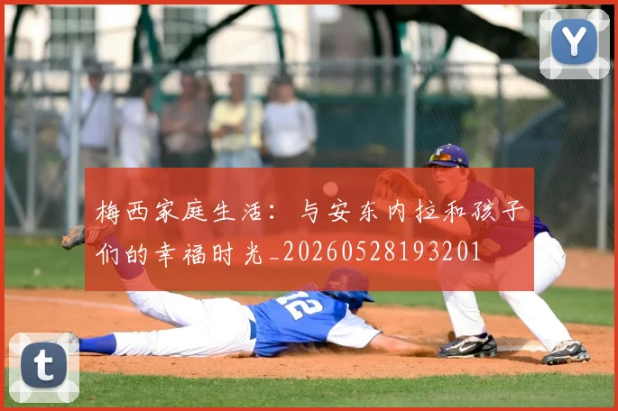 梅西家庭生活：与安东内拉和孩子们的幸福时光_20260528193201