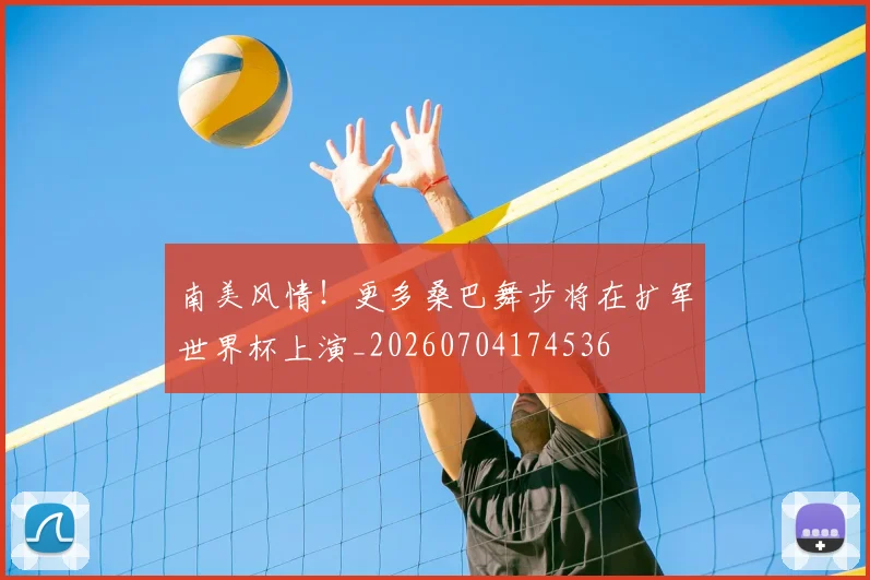 南美风情！更多桑巴舞步将在扩军世界杯上演_20260704174536