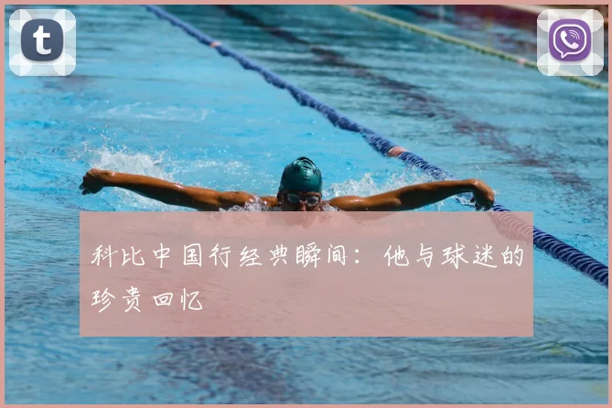 科比中国行经典瞬间：他与球迷的珍贵回忆