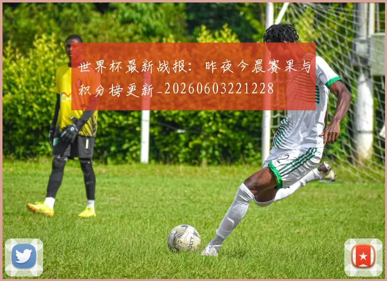 世界杯最新战报:昨夜今晨赛果与积分榜更新_20260603221228