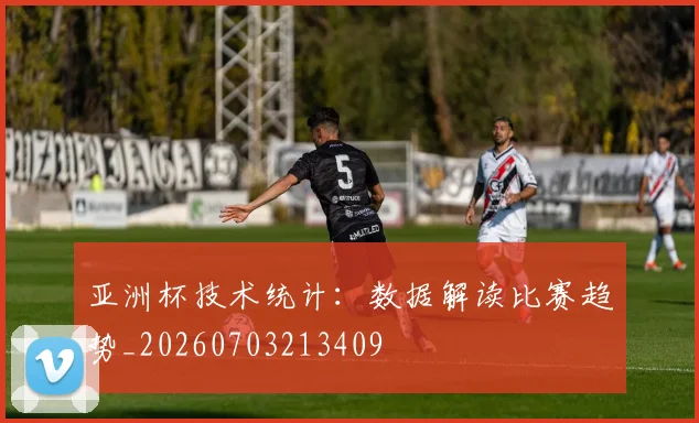 亚洲杯技术统计：数据解读比赛趋势_20260703213409