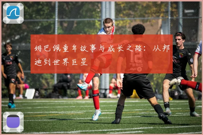 姆巴佩童年故事与成长之路：从邦迪到世界巨星