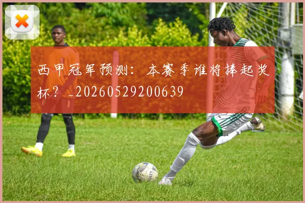 西甲冠军预测：本赛季谁将捧起奖杯？_20260529200639