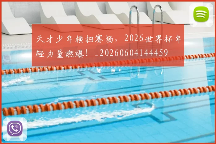 天才少年横扫赛场，2026世界杯年轻力量燃爆！_20260604144459