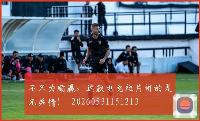 不只为输赢，这款电竞短片讲的是兄弟情！_20260531151213