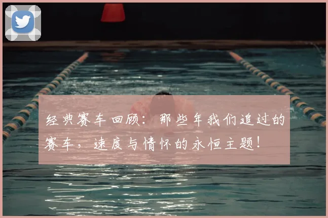经典赛车回顾：那些年我们追过的赛车，速度与情怀的永恒主题！