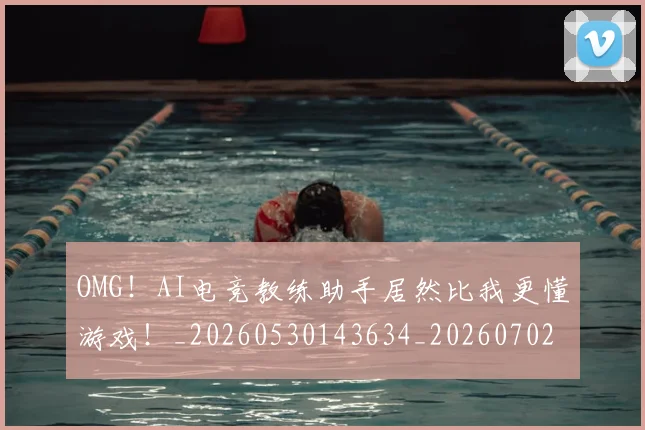 OMG！AI电竞教练助手居然比我更懂游戏！_20260530143634_20260702170147