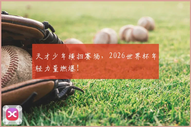 天才少年横扫赛场，2026世界杯年轻力量燃爆！