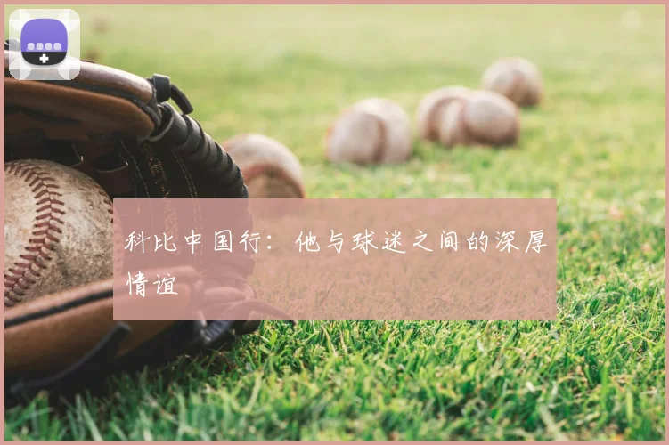 科比中国行：他与球迷之间的深厚情谊