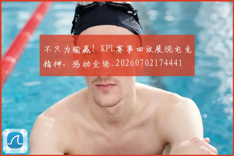 不只为输赢！KPL赛事回放展现电竞精神，感动全场_20260702174441