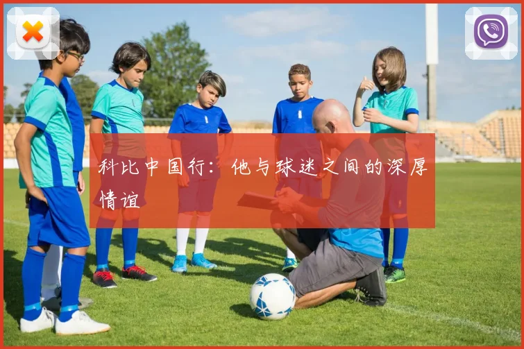 科比中国行：他与球迷之间的深厚情谊