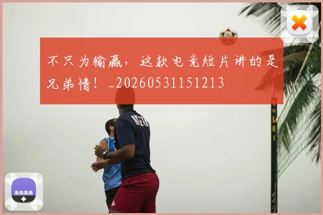 不只为输赢，这款电竞短片讲的是兄弟情！_20260531151213