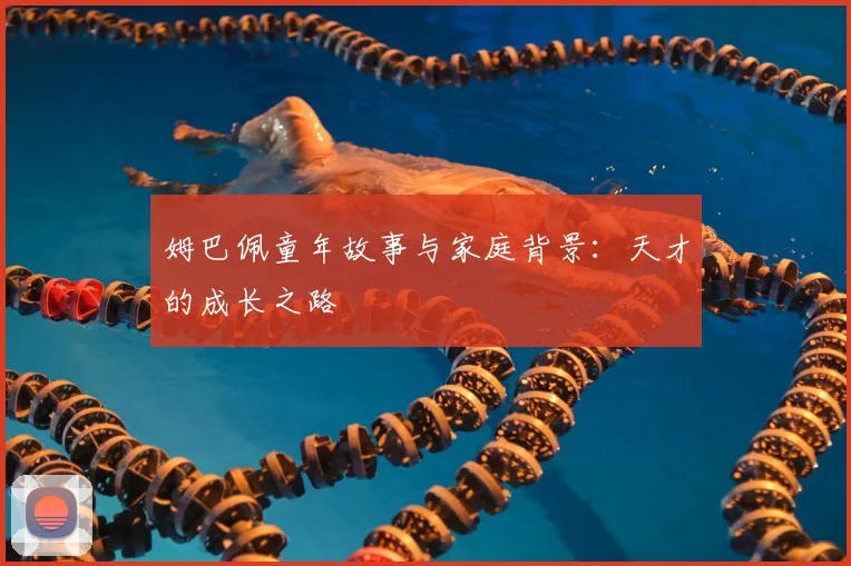 姆巴佩童年故事与家庭背景：天才的成长之路