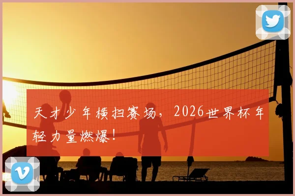 天才少年横扫赛场，2026世界杯年轻力量燃爆！